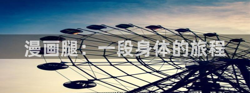 虫虫漫画无弹窗：漫画腿：一段身体的旅程