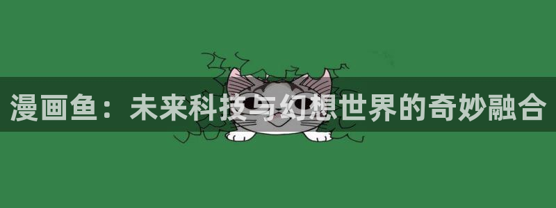 虫虫漫画下载app免费：漫画鱼：未来科技与幻想世界的奇妙融合