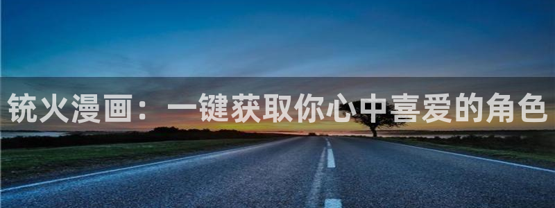 虫虫漫画页面免费漫画在线观看网站：铳火漫画：一键获取你心中喜爱的角色